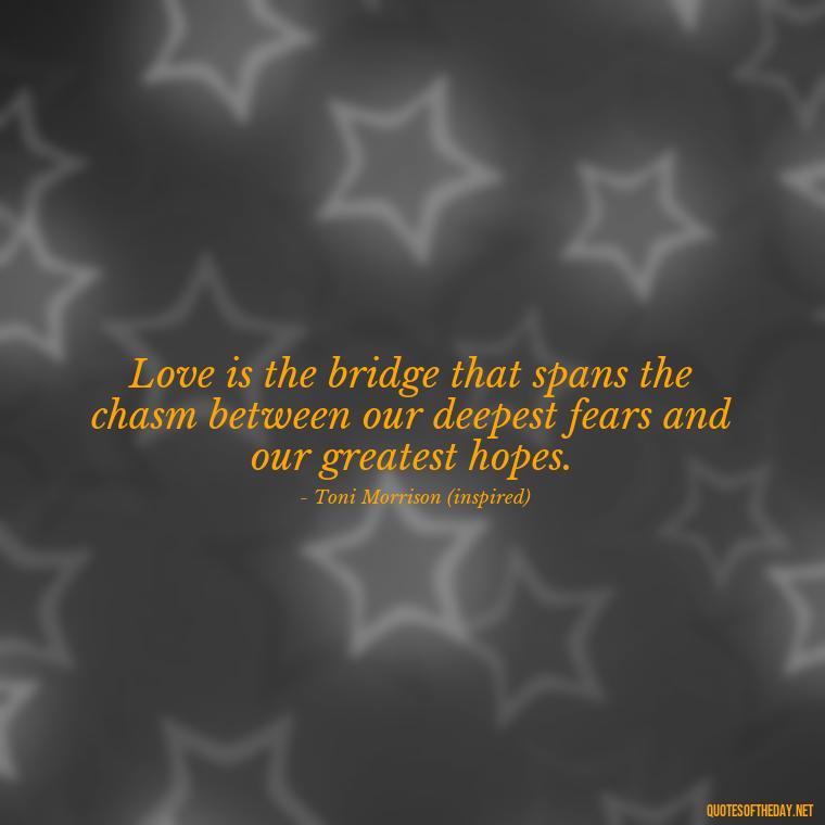 Love is the bridge that spans the chasm between our deepest fears and our greatest hopes. - Love Quotes Song Of Solomon