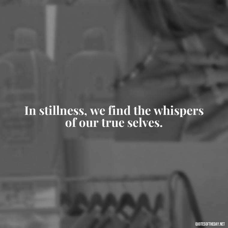 In stillness, we find the whispers of our true selves. - Short Deep Soul Quotes