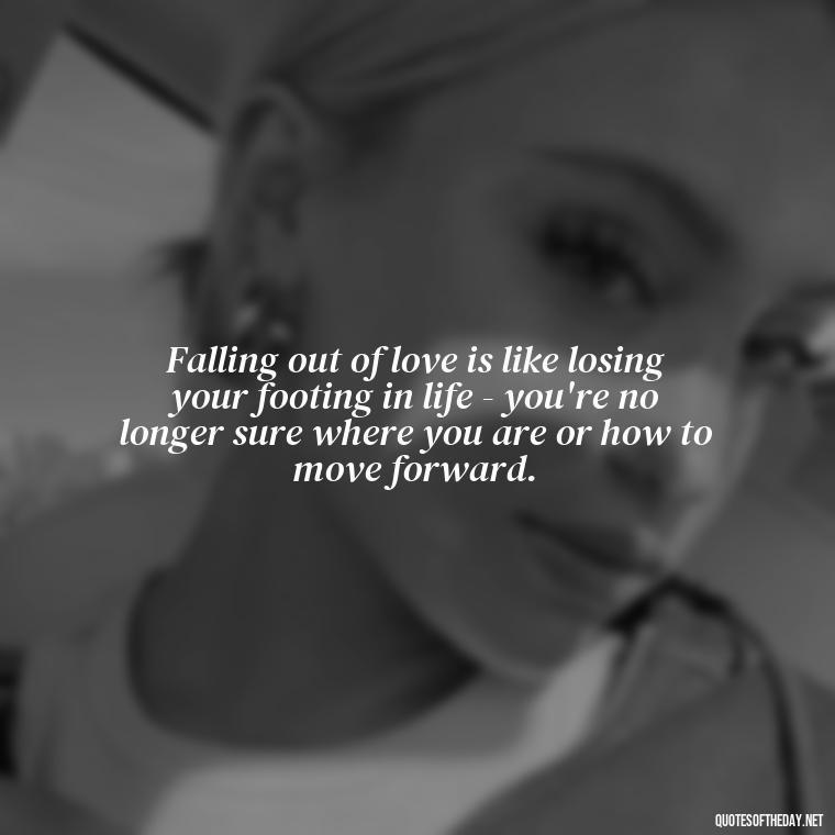 Falling out of love is like losing your footing in life - you're no longer sure where you are or how to move forward. - Quotes About Falling Out Of Love