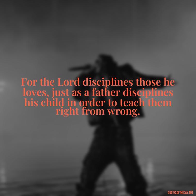 For the Lord disciplines those he loves, just as a father disciplines his child in order to teach them right from wrong. - Popular Bible Quotes About Love