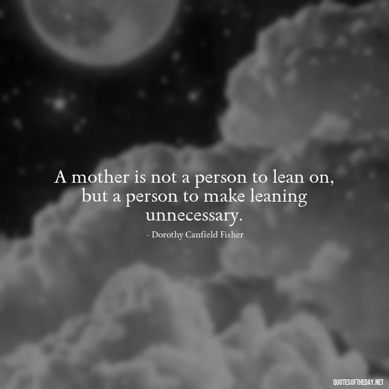 A mother is not a person to lean on, but a person to make leaning unnecessary. - Quotes About A Mother'S Love For Her Daughter