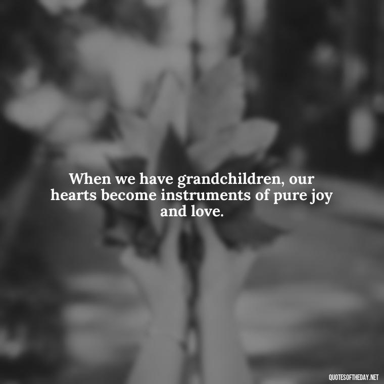 When we have grandchildren, our hearts become instruments of pure joy and love. - Quotes For Grandchildren Love