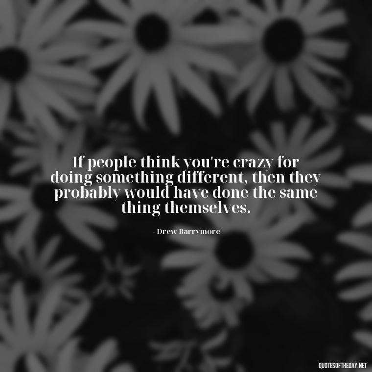 If people think you're crazy for doing something different, then they probably would have done the same thing themselves. - Let Them Judge You Short Quotes