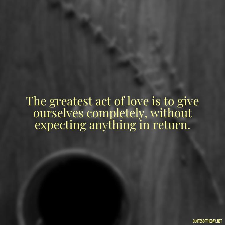 The greatest act of love is to give ourselves completely, without expecting anything in return. - Love Quotes By Thomas Merton