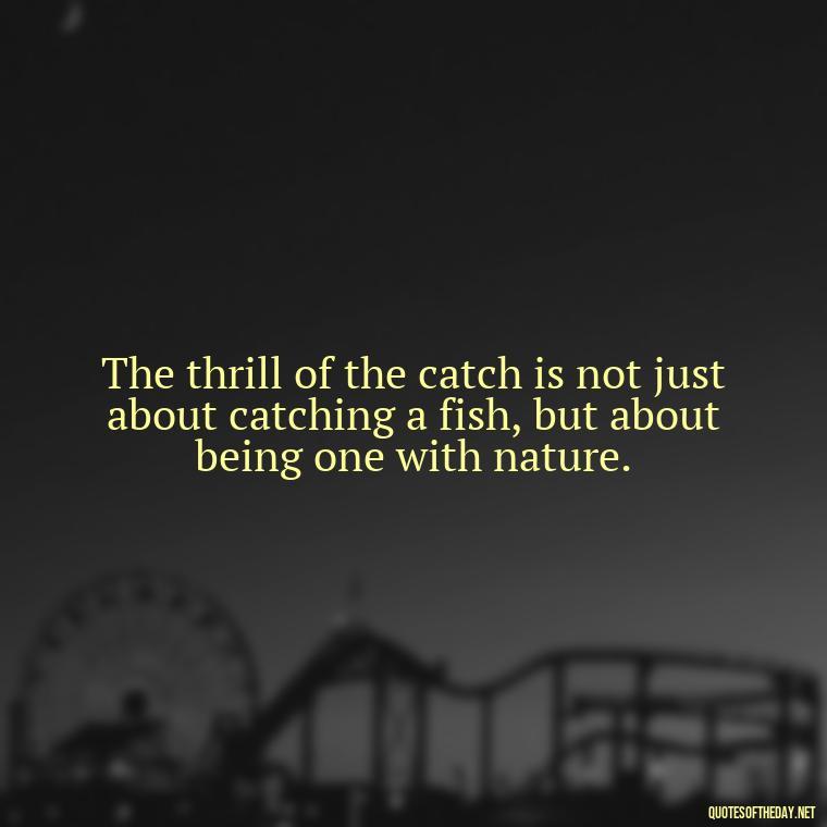 The thrill of the catch is not just about catching a fish, but about being one with nature. - Short Quotes About Fishing