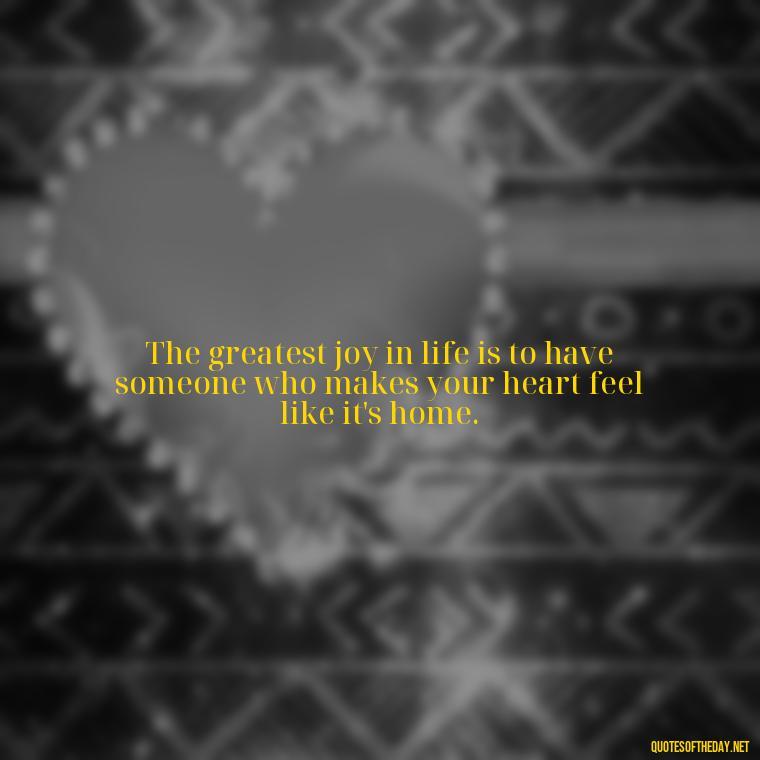 The greatest joy in life is to have someone who makes your heart feel like it's home. - Cute Simple Quotes About Love