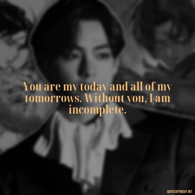 You are my today and all of my tomorrows. Without you, I am incomplete. - Iranian Love Quotes