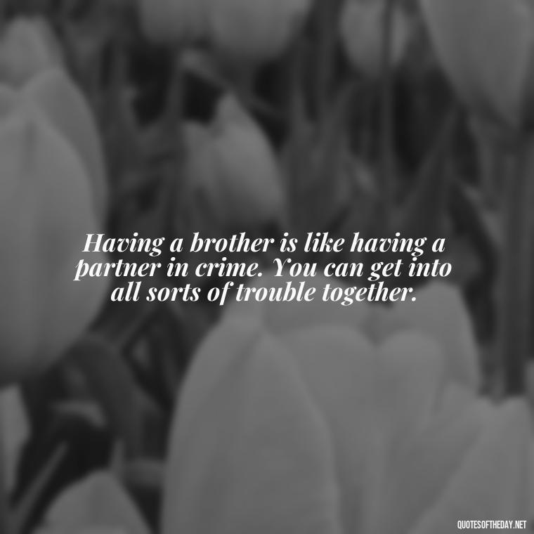 Having a brother is like having a partner in crime. You can get into all sorts of trouble together. - Love You Brother Quotes