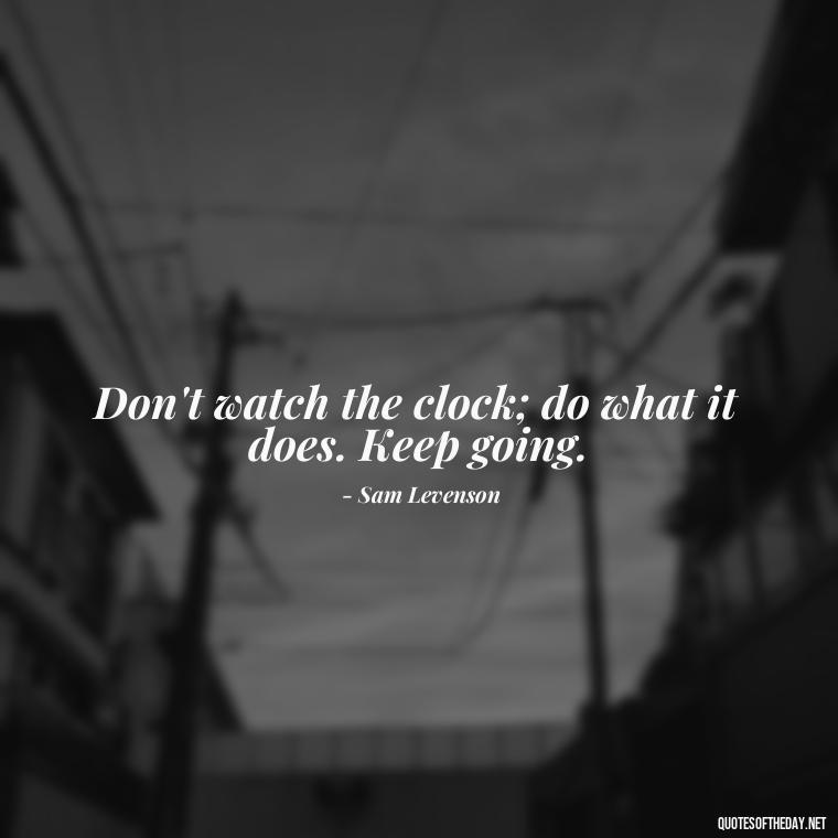 Don't watch the clock; do what it does. Keep going. - Short Deep Meaning Quotes