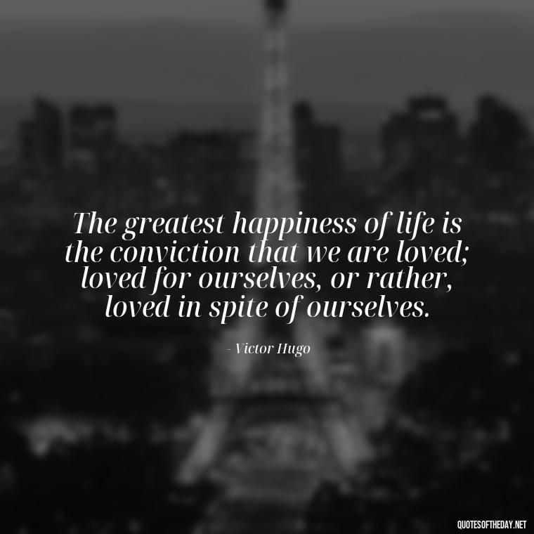 The greatest happiness of life is the conviction that we are loved; loved for ourselves, or rather, loved in spite of ourselves. - Love Quotes Breaking Up