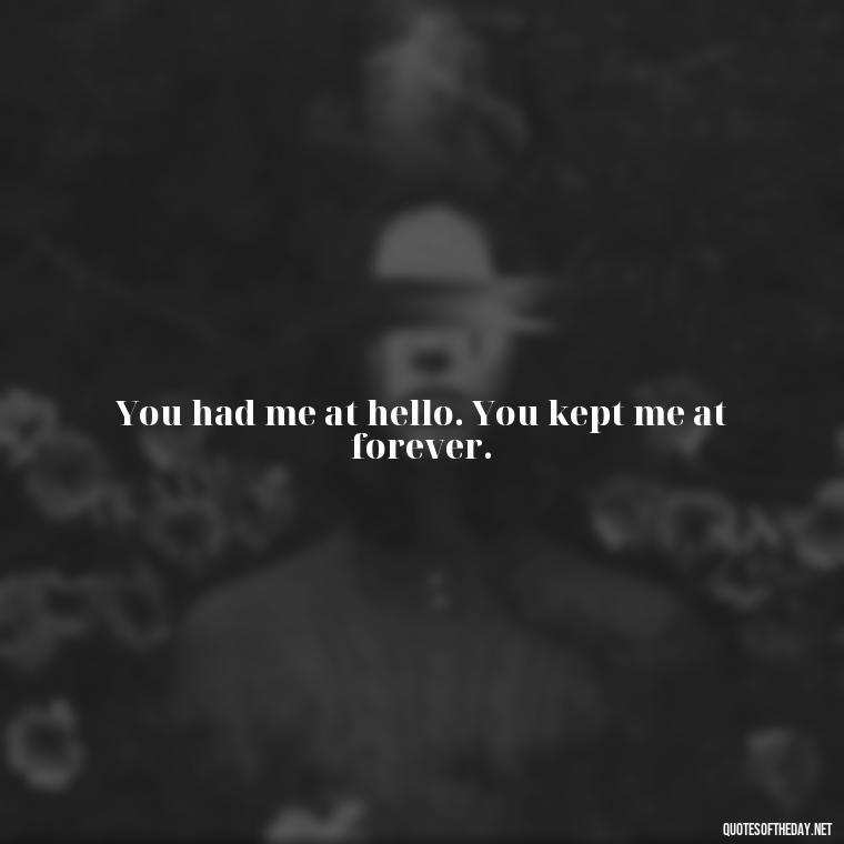 You had me at hello. You kept me at forever. - Love Appreciation Quotes For Him