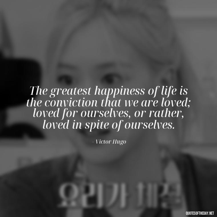 The greatest happiness of life is the conviction that we are loved; loved for ourselves, or rather, loved in spite of ourselves. - Love And Other Drugs Quotes