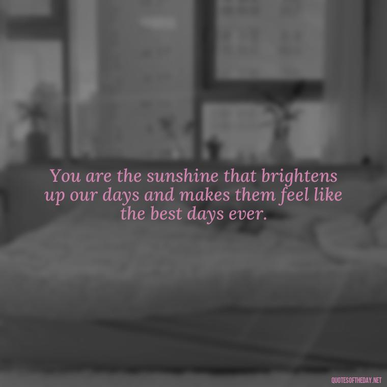 You are the sunshine that brightens up our days and makes them feel like the best days ever. - Best Day Quotes With Love