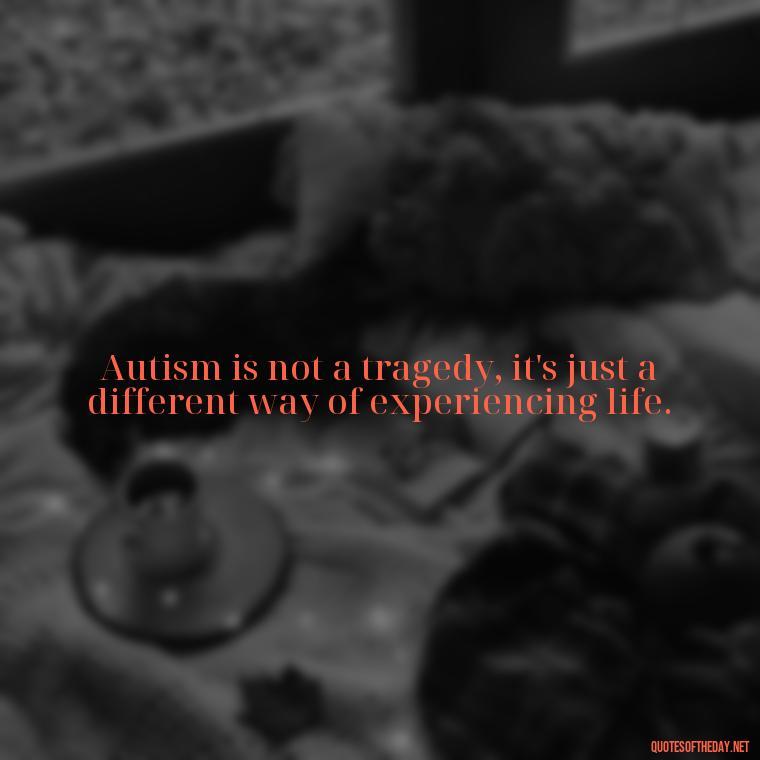 Autism is not a tragedy, it's just a different way of experiencing life. - Autism Quotes Short