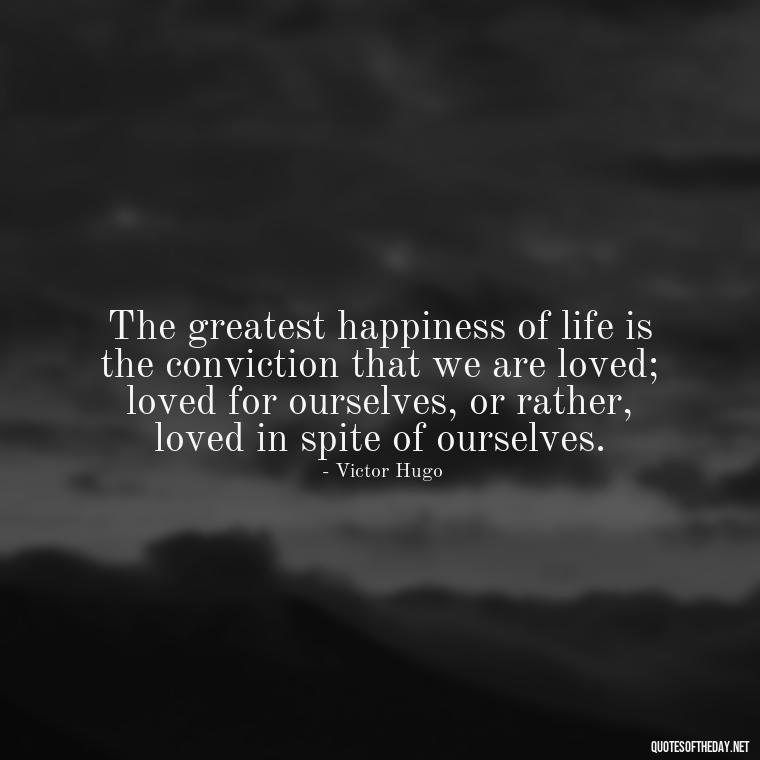 The greatest happiness of life is the conviction that we are loved; loved for ourselves, or rather, loved in spite of ourselves. - Love And Selfishness Quotes