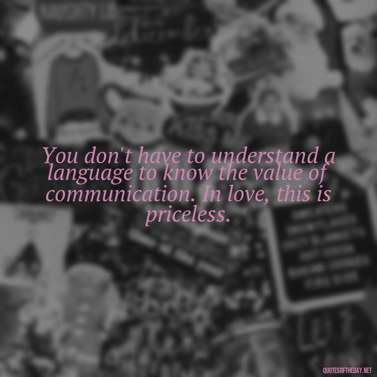 You don't have to understand a language to know the value of communication. In love, this is priceless. - Love Quotes About Communication