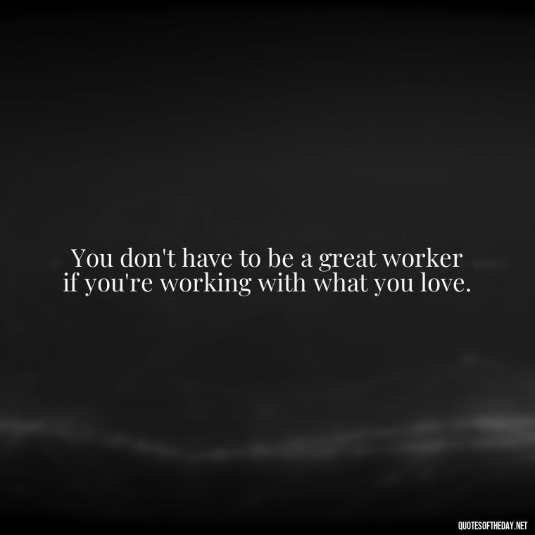 You don't have to be a great worker if you're working with what you love. - Quotes About Love For Work