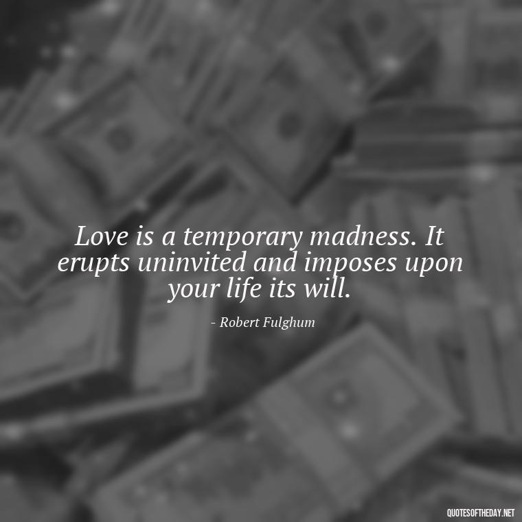 Love is a temporary madness. It erupts uninvited and imposes upon your life its will. - Famous Quotes About Love By Famous People