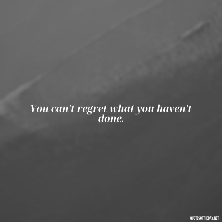 You can't regret what you haven't done. - Love And Regret Quotes