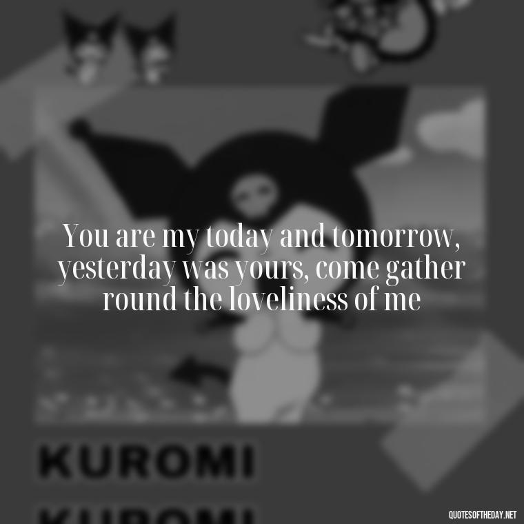 You are my today and tomorrow, yesterday was yours, come gather round the loveliness of me - Famous Love Song Quotes