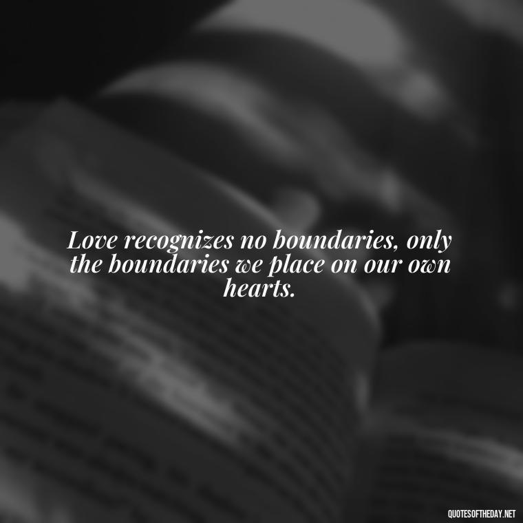 Love recognizes no boundaries, only the boundaries we place on our own hearts. - Mlk Love Quotes