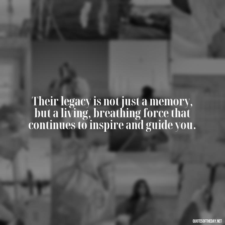 Their legacy is not just a memory, but a living, breathing force that continues to inspire and guide you. - Encouraging Quotes For Someone Who Lost A Loved One