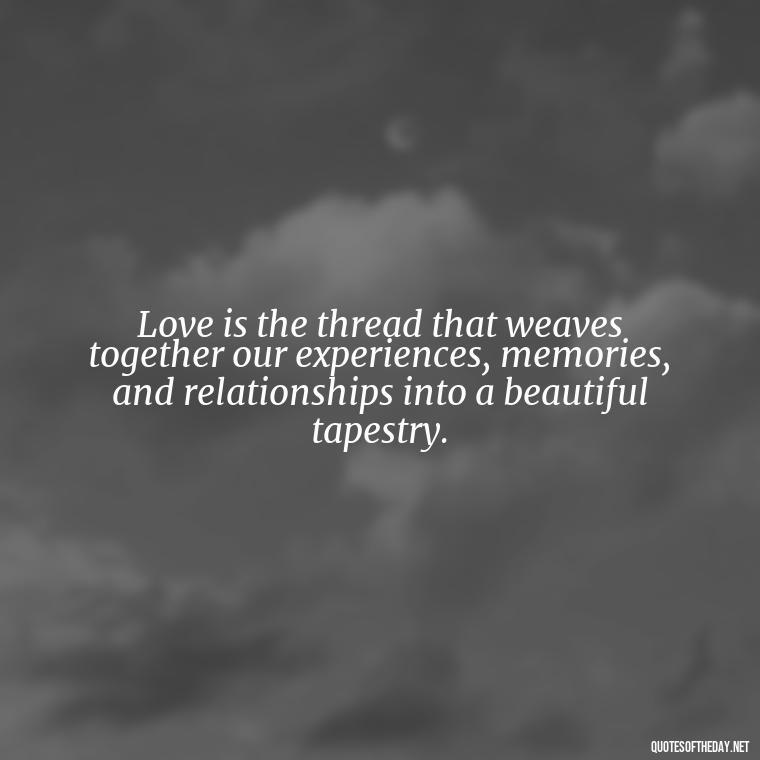 Love is the thread that weaves together our experiences, memories, and relationships into a beautiful tapestry. - Quotes About The People You Love