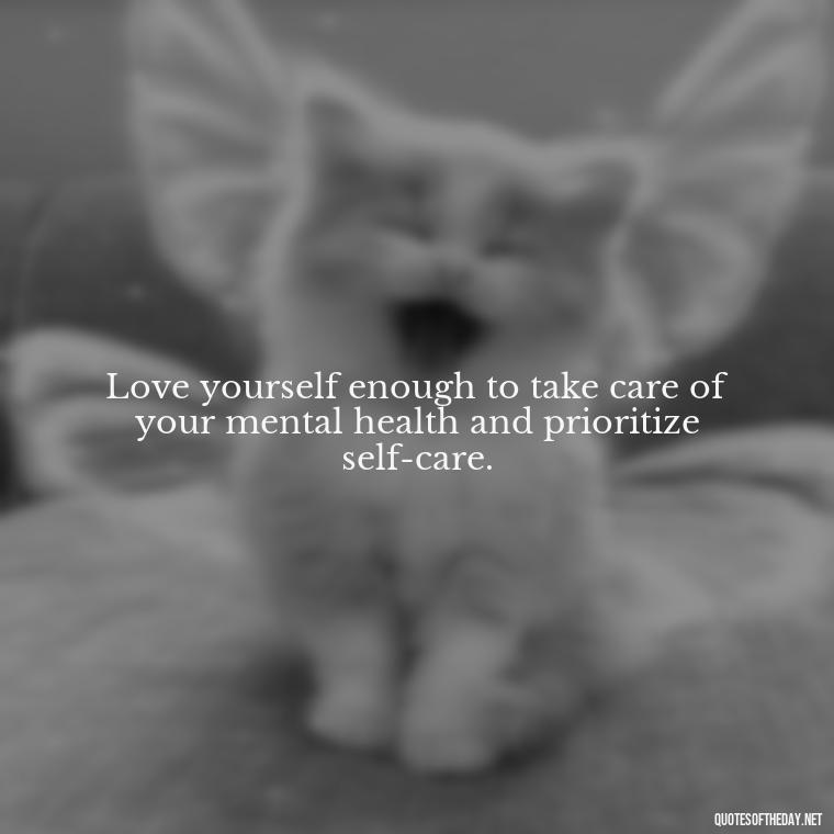 Love yourself enough to take care of your mental health and prioritize self-care. - Love Yourself Enough Quotes