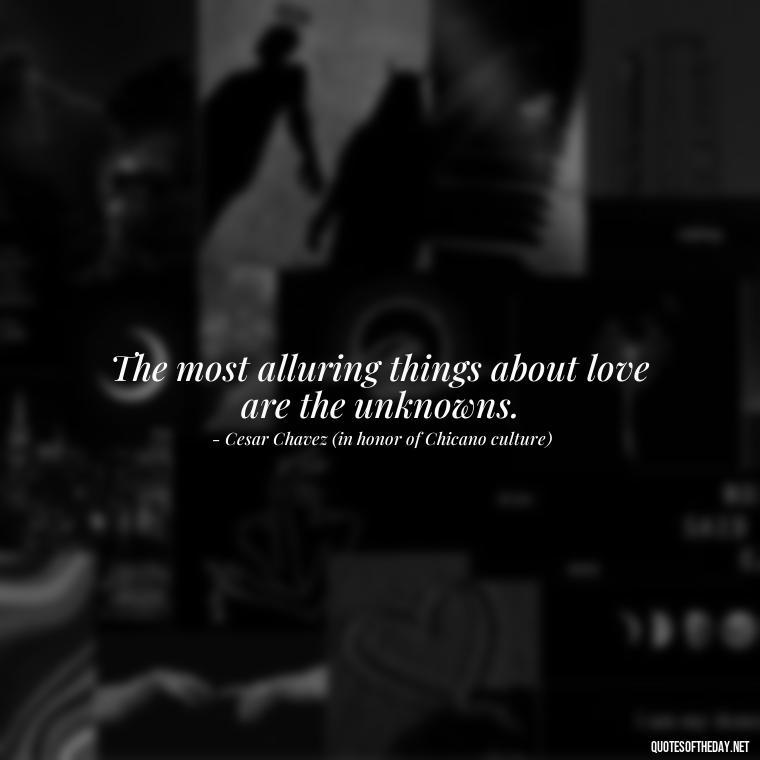 The most alluring things about love are the unknowns. - Chicano Love Quotes