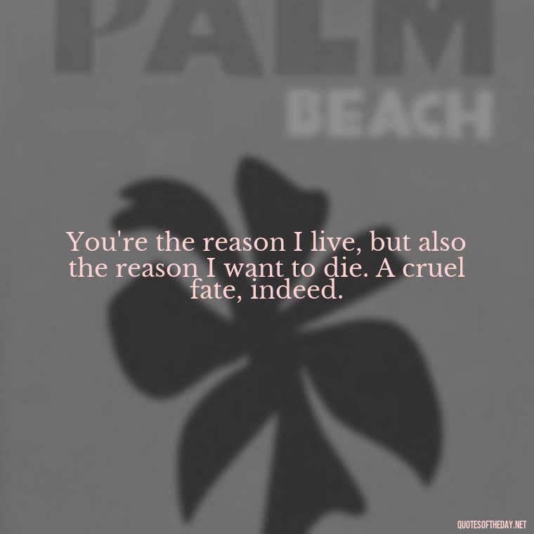 You're the reason I live, but also the reason I want to die. A cruel fate, indeed. - I Love You And I Hate You Quotes