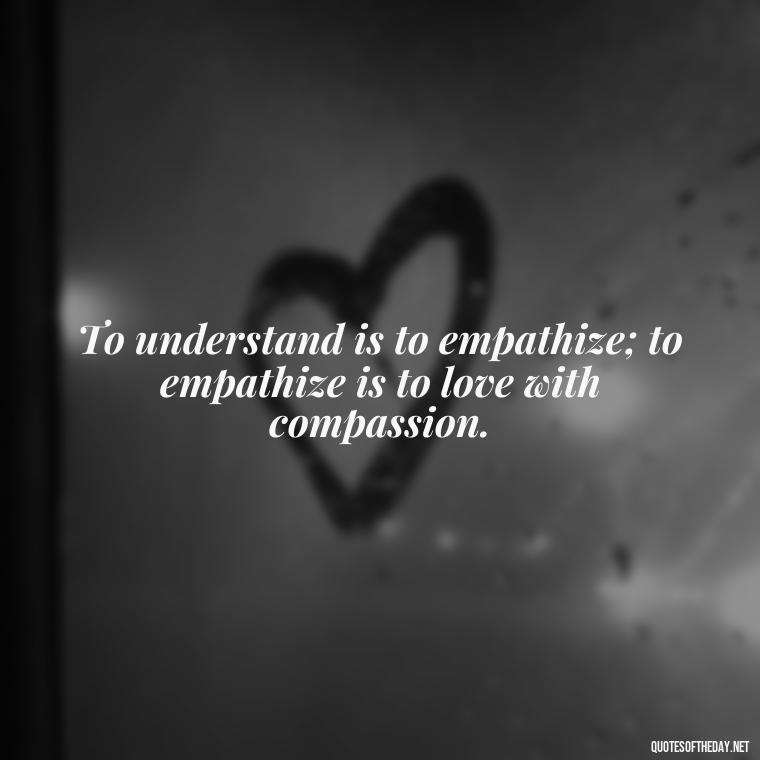 To understand is to empathize; to empathize is to love with compassion. - Love Quotes Understanding