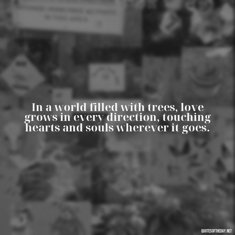 In a world filled with trees, love grows in every direction, touching hearts and souls wherever it goes. - Quotes About Trees And Love