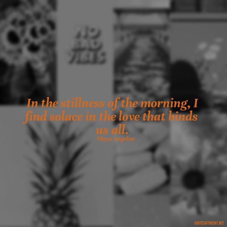 In the stillness of the morning, I find solace in the love that binds us all. - Quotes About Mornings And Love