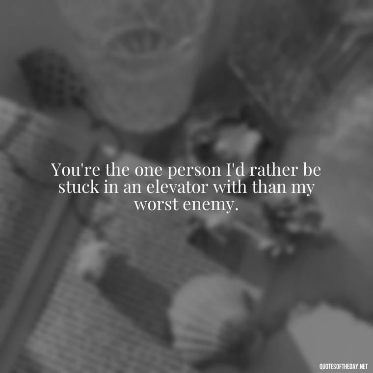 You're the one person I'd rather be stuck in an elevator with than my worst enemy. - Cute Short Best Friend Quotes