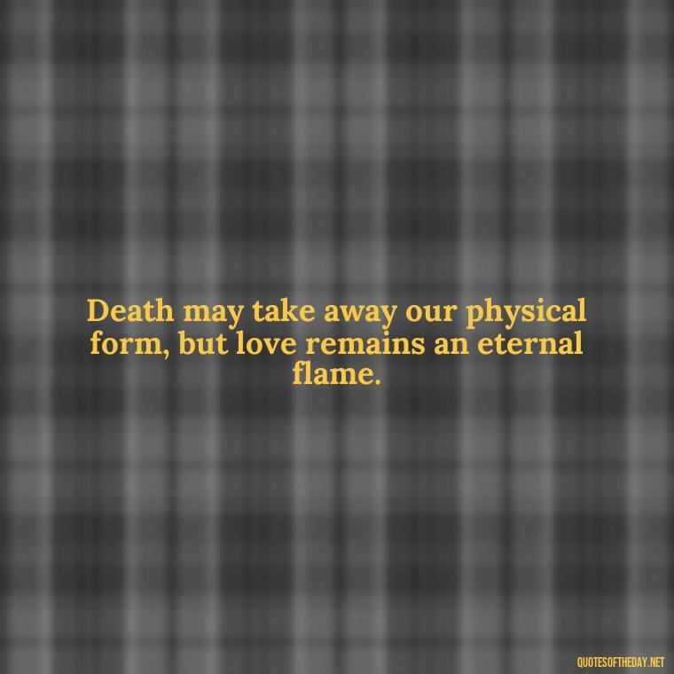 Death may take away our physical form, but love remains an eternal flame. - Love After Death Quotes