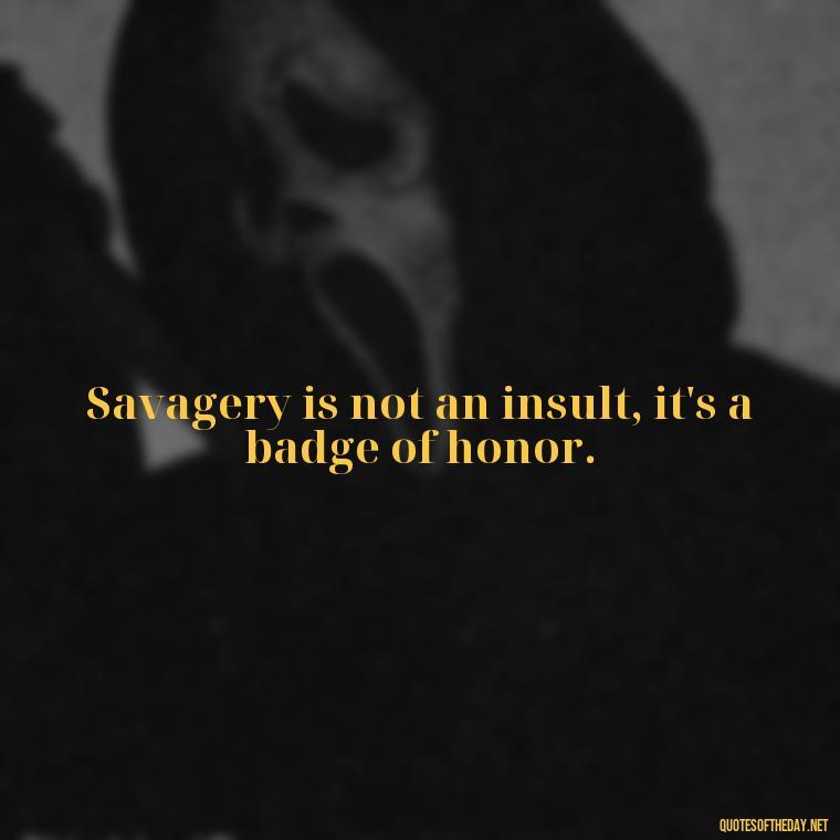 Savagery is not an insult, it's a badge of honor. - Deep Savage Quotes Short