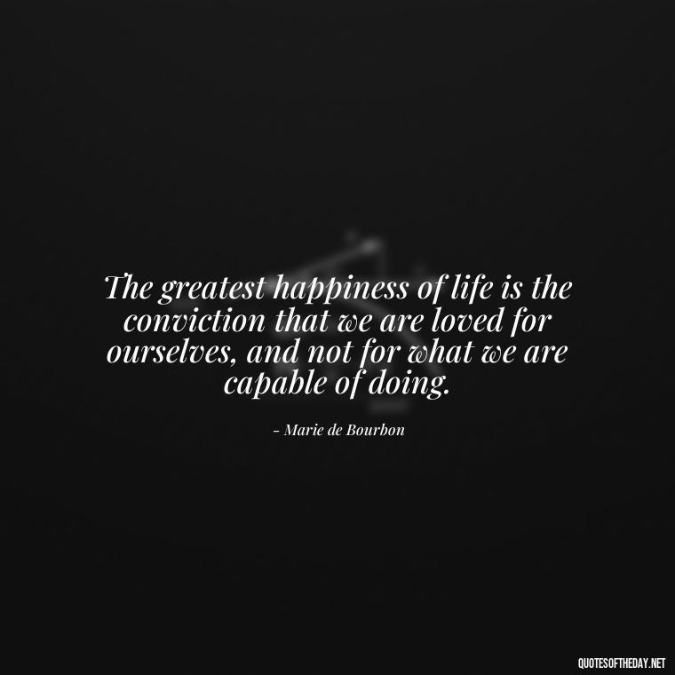 The greatest happiness of life is the conviction that we are loved for ourselves, and not for what we are capable of doing. - Love Touchy Quotes