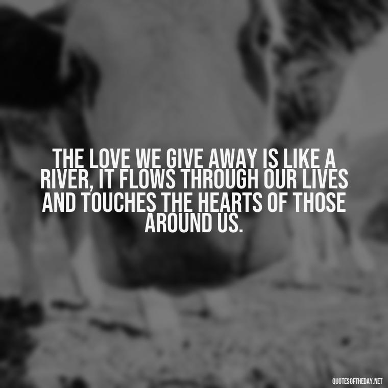 The love we give away is like a river, it flows through our lives and touches the hearts of those around us. - Hearted Love Quotes