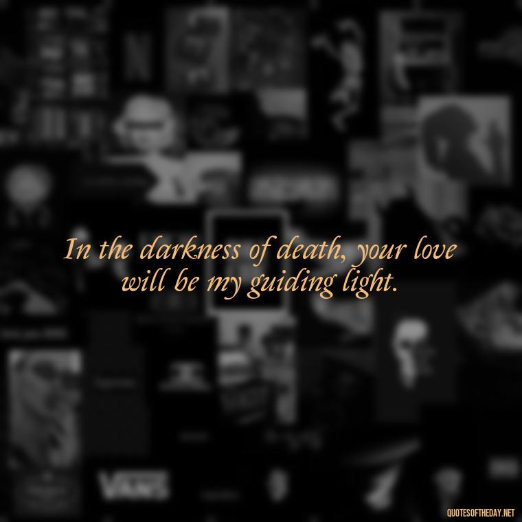 In the darkness of death, your love will be my guiding light. - Love Quotes For The Dead