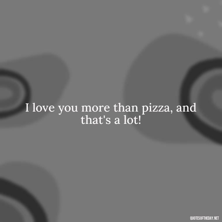 I love you more than pizza, and that's a lot! - Cringy Love Quotes