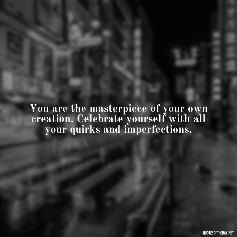 You are the masterpiece of your own creation. Celebrate yourself with all your quirks and imperfections. - Love Yourself Enough Quotes