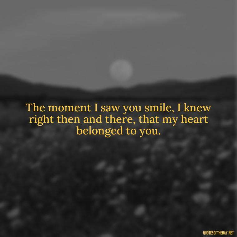 The moment I saw you smile, I knew right then and there, that my heart belonged to you. - I Wished You Loved Me Quotes