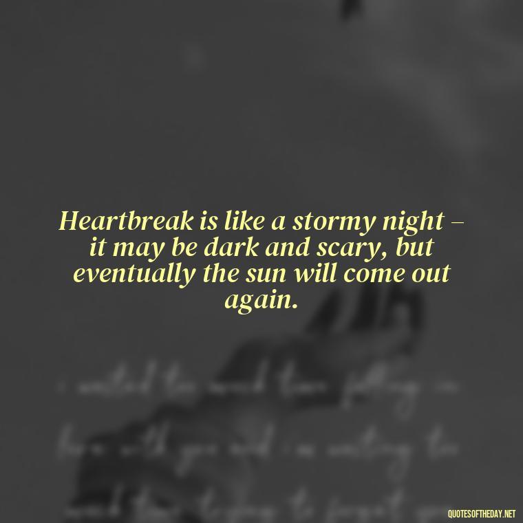 Heartbreak is like a stormy night – it may be dark and scary, but eventually the sun will come out again. - Love Quotes For Breakups