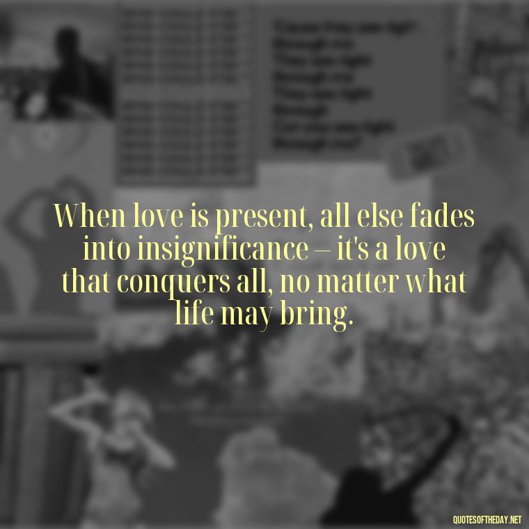 When love is present, all else fades into insignificance – it's a love that conquers all, no matter what life may bring. - Quotes About True Love Never Dies