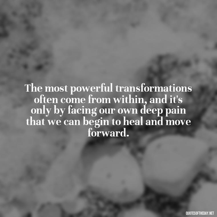 The most powerful transformations often come from within, and it's only by facing our own deep pain that we can begin to heal and move forward. - Deep Pain Love Quotes