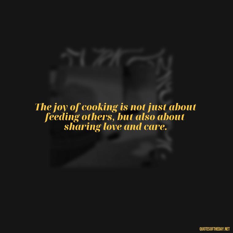 The joy of cooking is not just about feeding others, but also about sharing love and care. - Quotes About Love Food