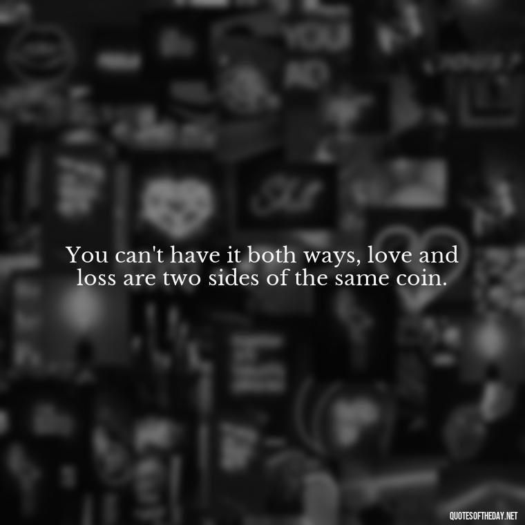 You can't have it both ways, love and loss are two sides of the same coin. - Loss And Love Quotes