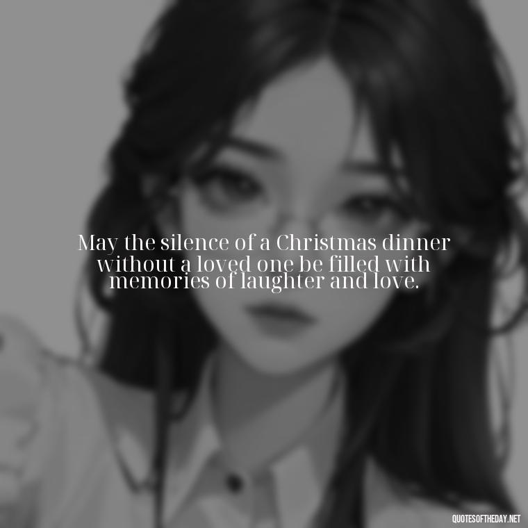 May the silence of a Christmas dinner without a loved one be filled with memories of laughter and love. - Missing Loved Ones At Xmas Quotes