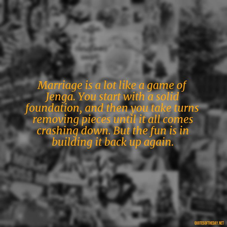 Marriage is a lot like a game of Jenga. You start with a solid foundation, and then you take turns removing pieces until it all comes crashing down. But the fun is in building it back up again. - Love Your Spouse Quotes