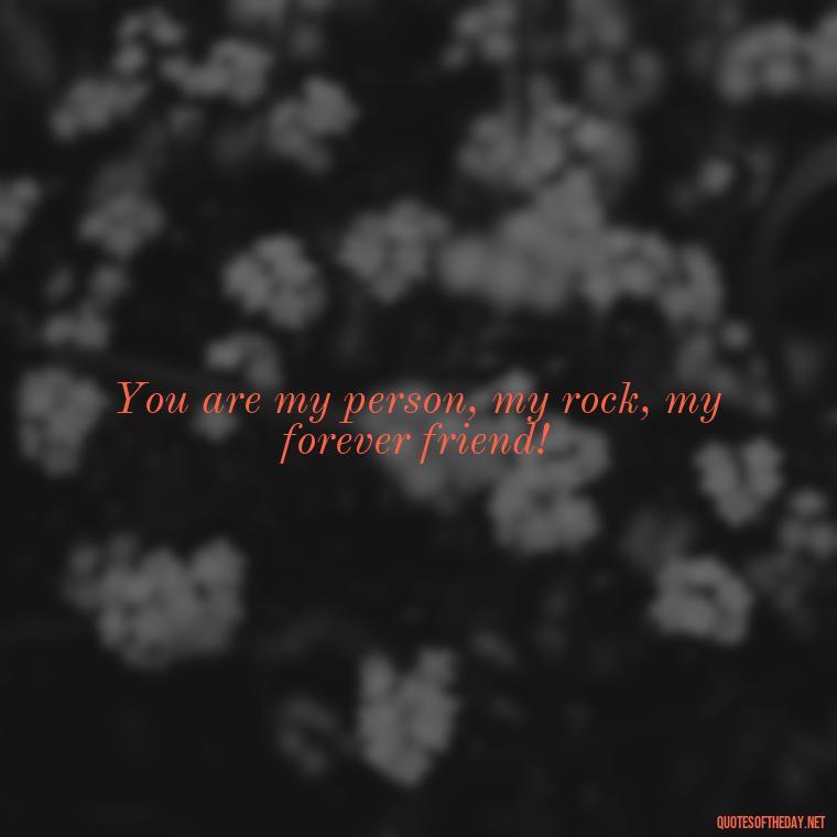 You are my person, my rock, my forever friend! - I Love You Bff Quotes